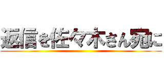 返信を佐々木さん宛に ()