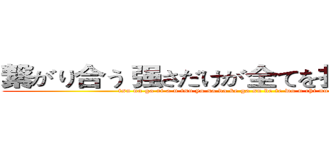 繋がり合う 强さだけが全てを打ち拔いていく (tsu na ga ri a u tsu yo sa da ke ga su be te wo u chi nu i te i ku)
