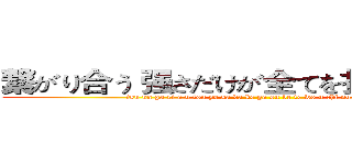 繋がり合う 强さだけが全てを打ち拔いていく (tsu na ga ri a u tsu yo sa da ke ga su be te wo u chi nu i te i ku)