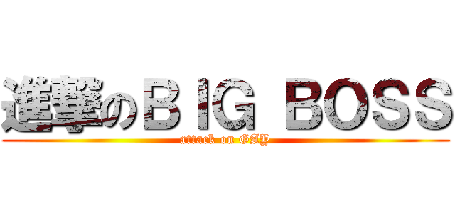進撃のＢＩＧ ＢＯＳＳ (attack on GAY)