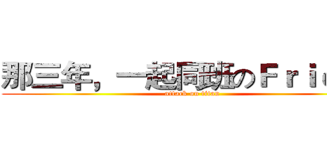 那三年，一起同班のＦｒｉｅｎｄ (attack on titan)