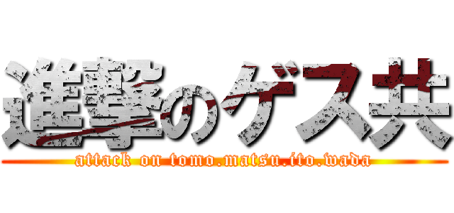 進撃のゲス共 (attack on tomo.matsu.ito.wada)