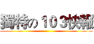 獨特の１０３快報 ()