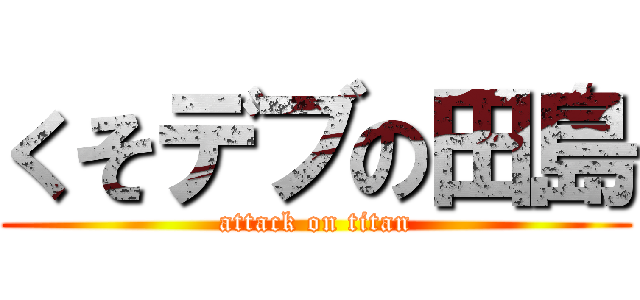 くそデブの田島 (attack on titan)