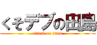 くそデブの田島 (attack on titan)