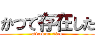 かつて存在した (attack on titan)