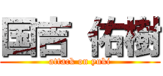 国吉 佑樹 (attack on yuki)