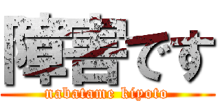 障害です (nabatame kiyoto)