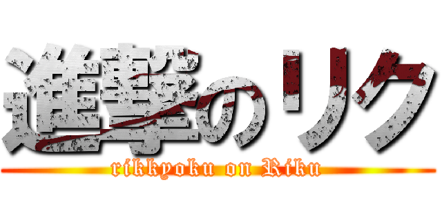 進撃のリク (rikkyoku on Riku)