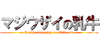 マジウザイの乳牛 (Really annoying no Milk cow)