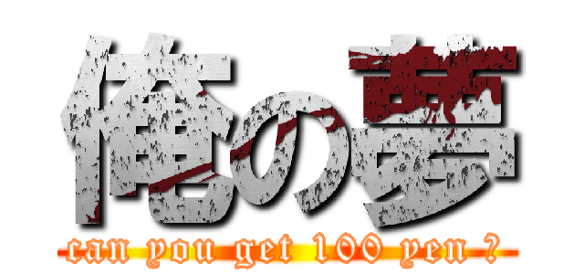 俺の夢 (can you get 100 yen ?)