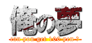 俺の夢 (can you get 100 yen ?)