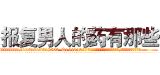 报复男人的药有那些 (报复男人的药有那些【电.话186x0156x9662-Q194843976林氏药业】我们做的是长期生意,靠的是老客户长期支持
参考消息网2月20日报道 韩媒称，“剩女多、离婚率高的城市，房价一定会上涨。”这是中国经济学家金岩石2016年12月参加在上海举行的房地产相关论坛时说的话。
)