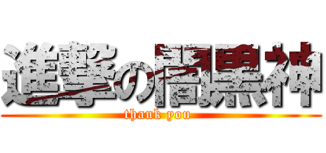 進撃の闇黒神 (thank you )