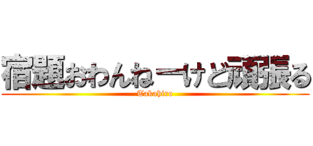 宿題おわんねーけど頑張る (Takahiro)