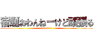 宿題おわんねーけど頑張る (Takahiro)