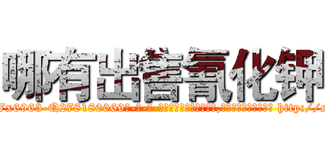哪有出售氰化钾 (哪有出售氰化钾【电-186x2687x6963-Q278180069元-吉-药-业】我们做的是长期生意,靠的是老客户长期支持 http://sngk.net/Qa0I6p
)
