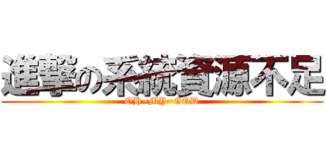 進撃の系統資源不足 (OH~MY~GOD)