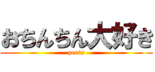 おちんちん大好き (penis)