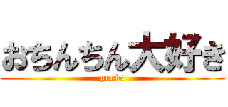 おちんちん大好き (penis)