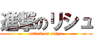 進撃のリシュ (attack on risyu)