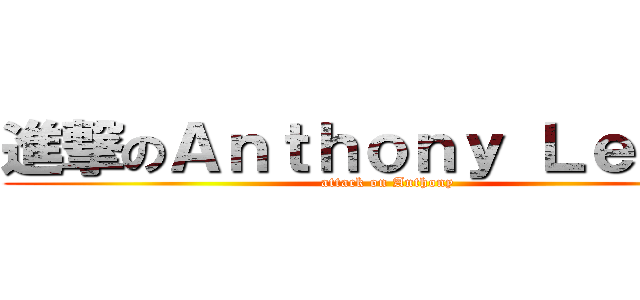 進撃のＡｎｔｈｏｎｙ Ｌｅｕｎｇ (attack on Anthony)