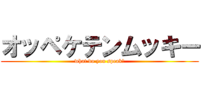 オッペケテンムッキー (what do you speak?)