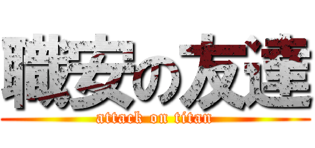 職安の友達 (attack on titan)
