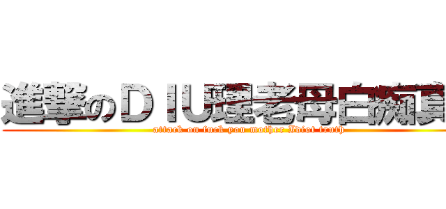 進撃のＤＩＵ理老母白痴真理 (attack on fuck you mother Idiot truth)
