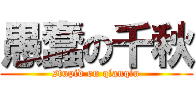 愚蠢の千秋 (stupid on qianqiu)