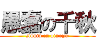 愚蠢の千秋 (stupid on qianqiu)