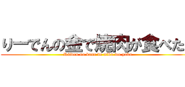 りーでんの金で焼肉が食べたい (Riiden no kane de niku wo yaku)