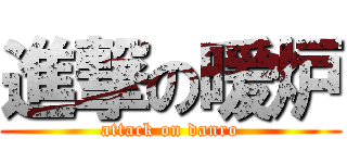 進撃の暖炉 (attack on danro)