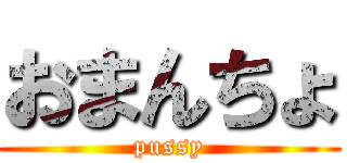 おまんちょ (pussy)