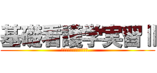 基礎看護学実習Ⅱ (すべてはここから始まった...)