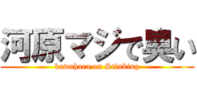 河原マジで臭い (kawahara on Stinking)