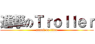 進撃のＴｒｏｌｌｅｒ (attack on titan)