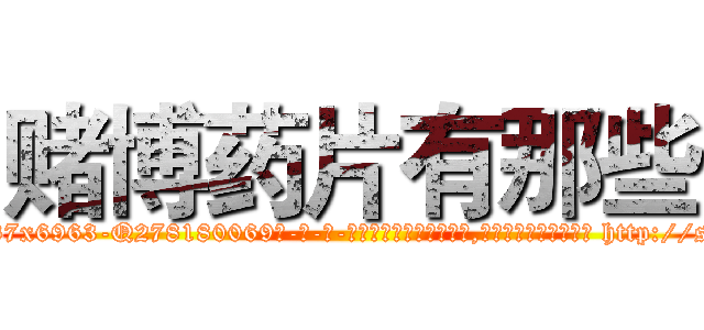 赌博药片有那些 (赌博药片有那些【电-186x2687x6963-Q278180069元-吉-药-业】我们做的是长期生意,靠的是老客户长期支持 http://sngk.net/Q1j0q5
)
