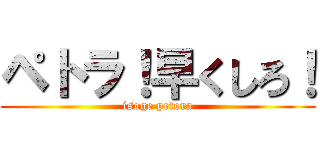ペトラ！早くしろ！ (isoge petora)