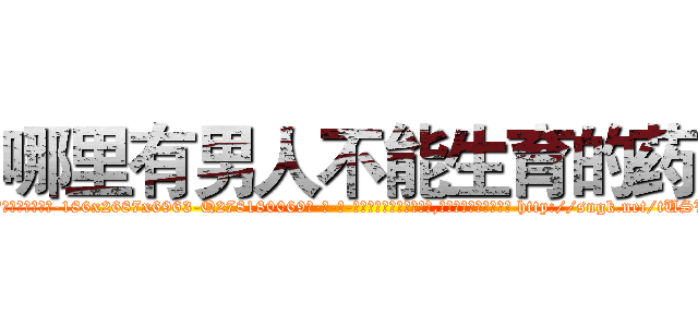 哪里有男人不能生育的药 (哪里有男人不能生育的药【电-186x2687x6963-Q278180069元-吉-药-业】我们做的是长期生意,靠的是老客户长期支持 http://sngk.net/tUSVOx
)