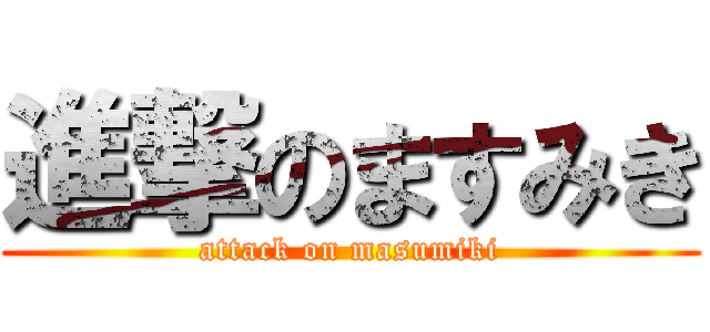 進撃のますみき (attack on masumiki)
