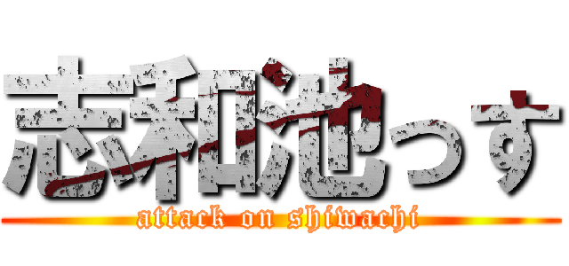 志和池っす (attack on shiwachi)
