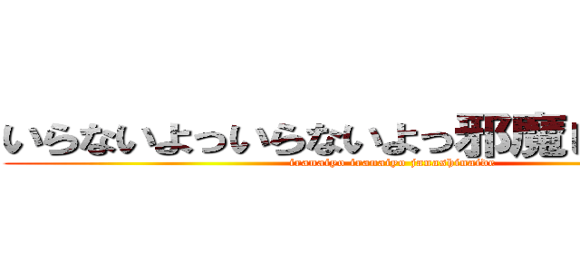 いらないよっいらないよっ邪魔しないでっ！ (iranaiyo iranaiyo janashinaide)