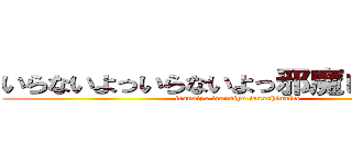 いらないよっいらないよっ邪魔しないでっ！ (iranaiyo iranaiyo janashinaide)