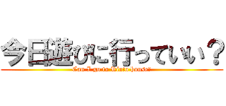 今日遊びに行っていい？ (Can I go to Rinto house?)