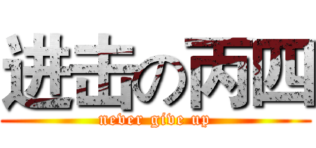 进击の丙四 (never give up)