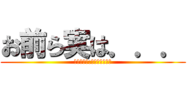 お前ら実は．．． (もしかして:義務教育未終了)