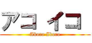 アコ イコ  (Akoro Ikoro)