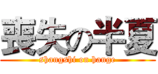 喪失の半夏 (shangshi on hange)