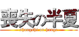 喪失の半夏 (shangshi on hange)